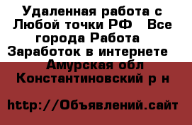 Удаленная работа с Любой точки РФ - Все города Работа » Заработок в интернете   . Амурская обл.,Константиновский р-н